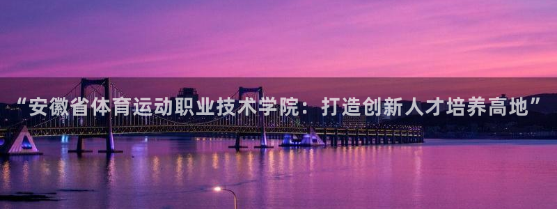 3377体育官方正版app官网:“安徽省体育运动职业技术学院